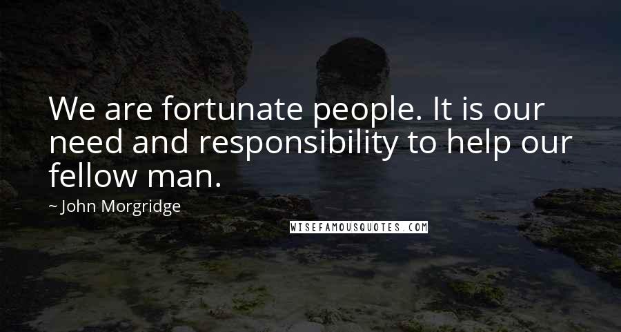 John Morgridge Quotes: We are fortunate people. It is our need and responsibility to help our fellow man.