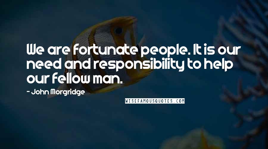 John Morgridge Quotes: We are fortunate people. It is our need and responsibility to help our fellow man.