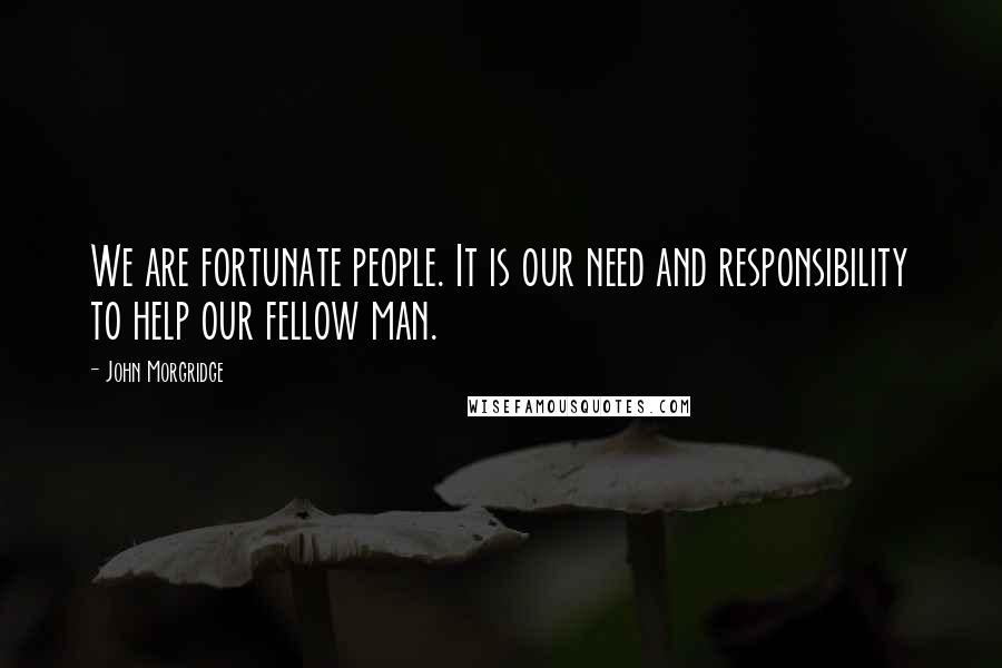 John Morgridge Quotes: We are fortunate people. It is our need and responsibility to help our fellow man.