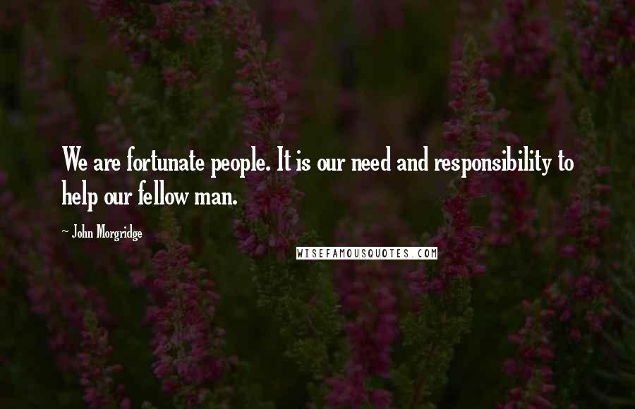 John Morgridge Quotes: We are fortunate people. It is our need and responsibility to help our fellow man.