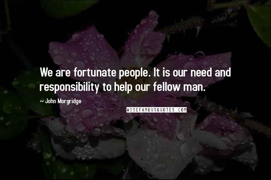 John Morgridge Quotes: We are fortunate people. It is our need and responsibility to help our fellow man.