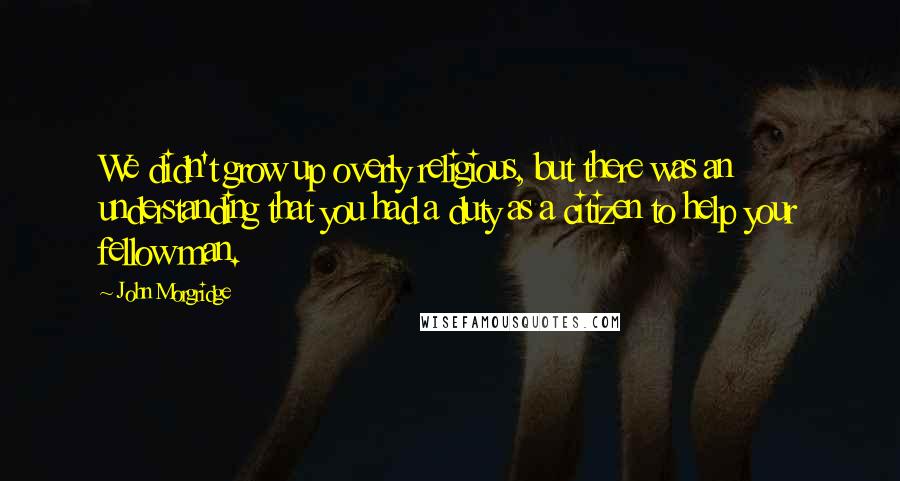 John Morgridge Quotes: We didn't grow up overly religious, but there was an understanding that you had a duty as a citizen to help your fellow man.