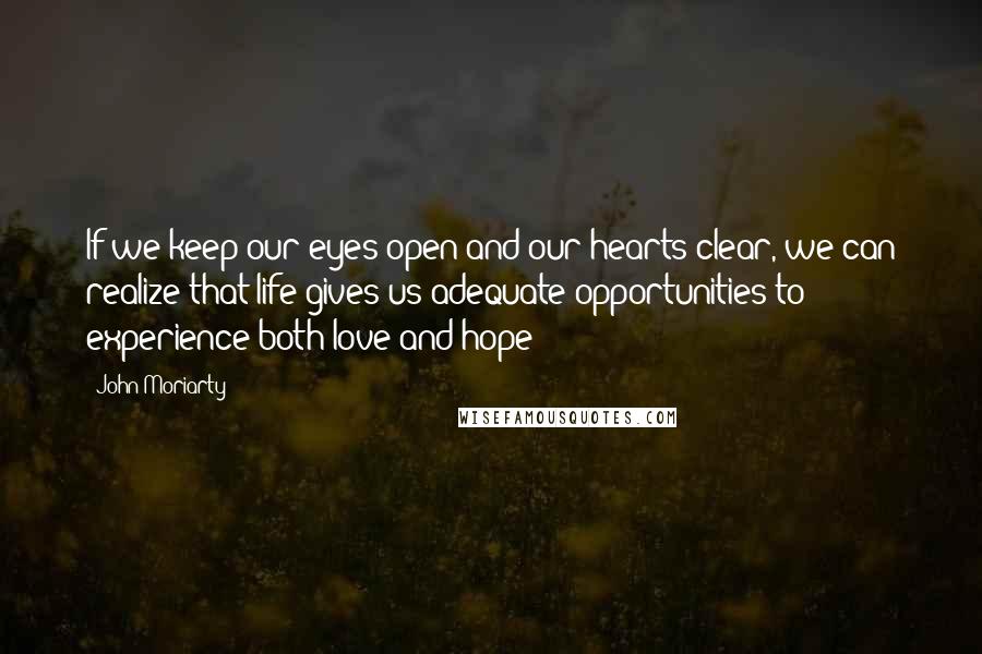 John Moriarty Quotes: If we keep our eyes open and our hearts clear, we can realize that life gives us adequate opportunities to experience both love and hope
