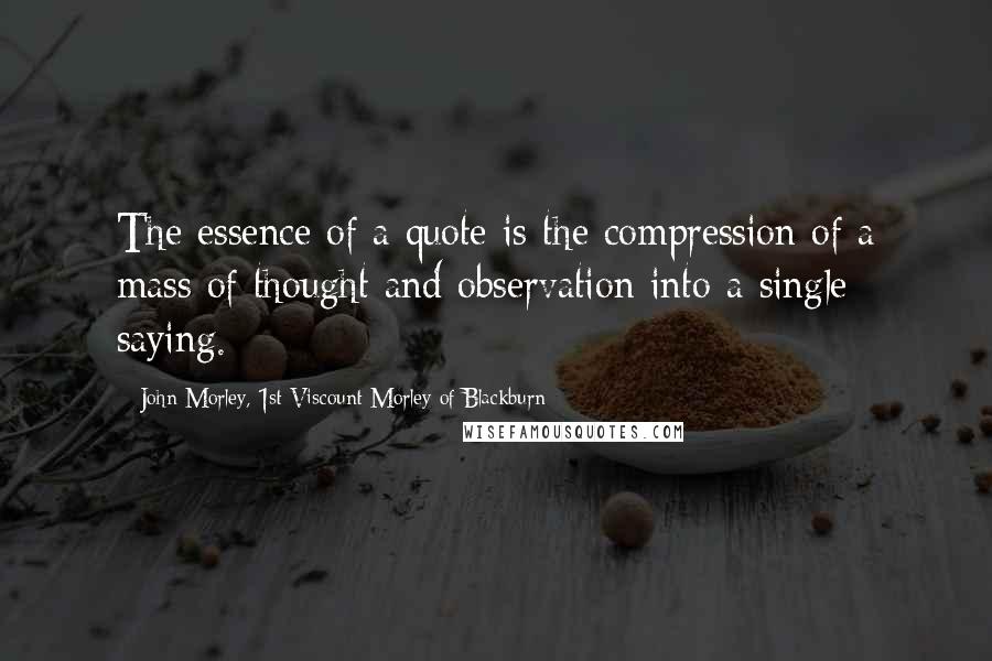 John Morley, 1st Viscount Morley Of Blackburn Quotes: The essence of a quote is the compression of a mass of thought and observation into a single saying.