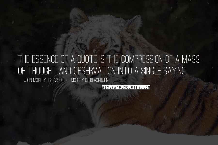 John Morley, 1st Viscount Morley Of Blackburn Quotes: The essence of a quote is the compression of a mass of thought and observation into a single saying.