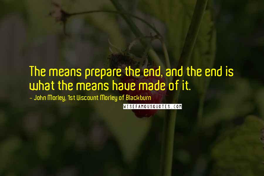 John Morley, 1st Viscount Morley Of Blackburn Quotes: The means prepare the end, and the end is what the means have made of it.