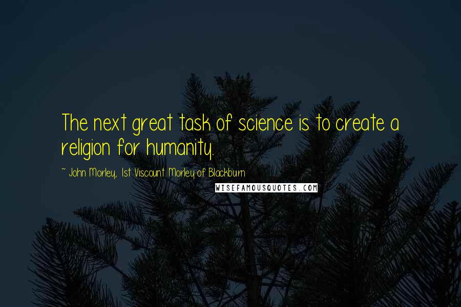 John Morley, 1st Viscount Morley Of Blackburn Quotes: The next great task of science is to create a religion for humanity.