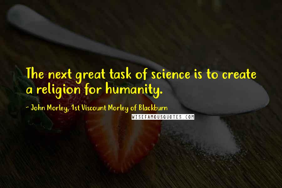 John Morley, 1st Viscount Morley Of Blackburn Quotes: The next great task of science is to create a religion for humanity.