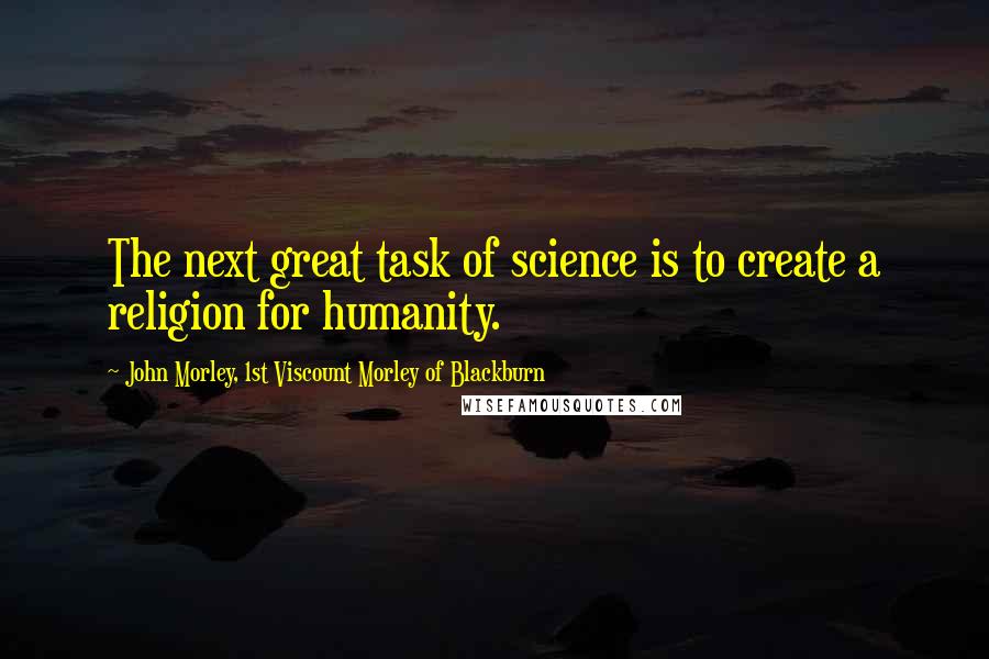 John Morley, 1st Viscount Morley Of Blackburn Quotes: The next great task of science is to create a religion for humanity.