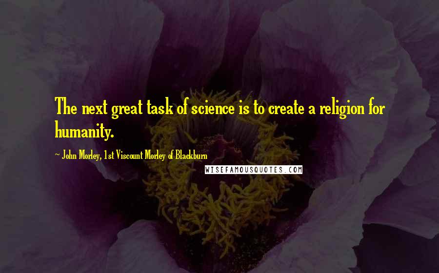 John Morley, 1st Viscount Morley Of Blackburn Quotes: The next great task of science is to create a religion for humanity.