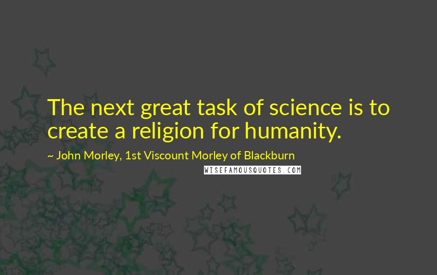 John Morley, 1st Viscount Morley Of Blackburn Quotes: The next great task of science is to create a religion for humanity.