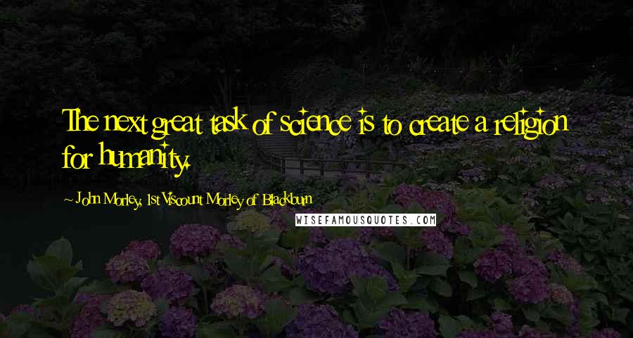John Morley, 1st Viscount Morley Of Blackburn Quotes: The next great task of science is to create a religion for humanity.