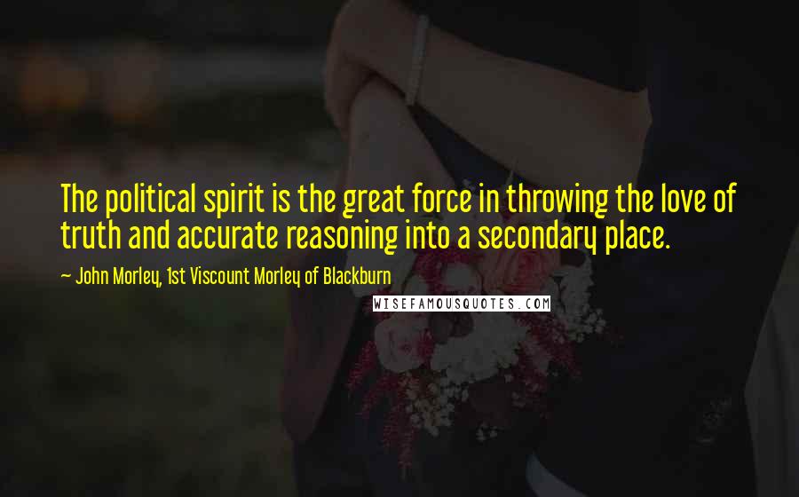 John Morley, 1st Viscount Morley Of Blackburn Quotes: The political spirit is the great force in throwing the love of truth and accurate reasoning into a secondary place.