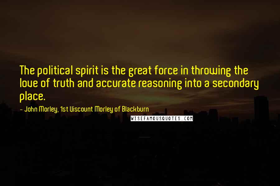 John Morley, 1st Viscount Morley Of Blackburn Quotes: The political spirit is the great force in throwing the love of truth and accurate reasoning into a secondary place.