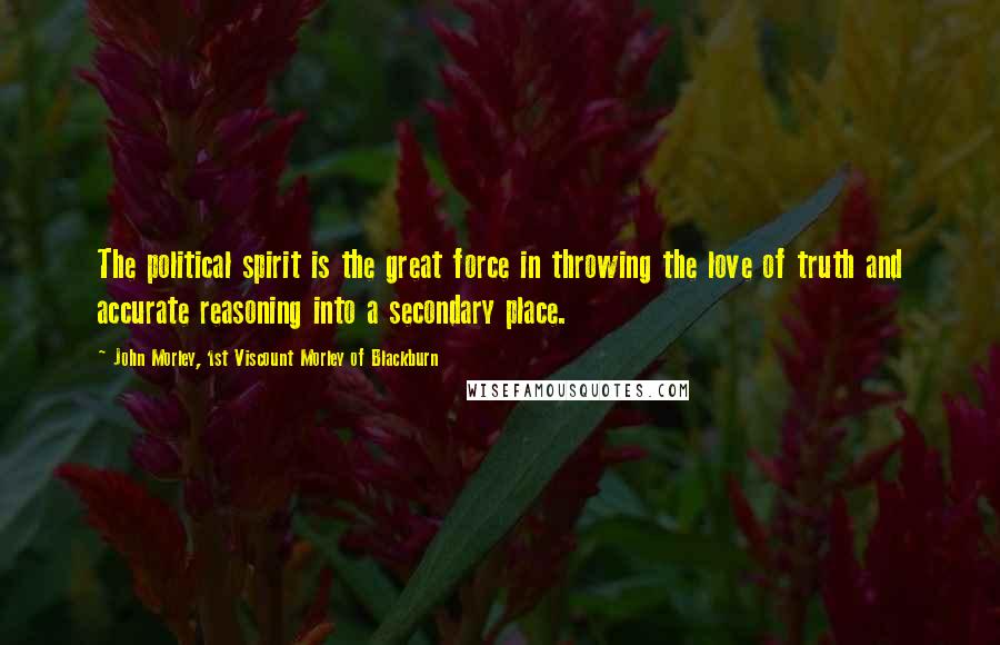 John Morley, 1st Viscount Morley Of Blackburn Quotes: The political spirit is the great force in throwing the love of truth and accurate reasoning into a secondary place.