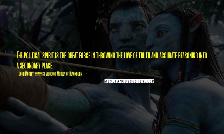 John Morley, 1st Viscount Morley Of Blackburn Quotes: The political spirit is the great force in throwing the love of truth and accurate reasoning into a secondary place.