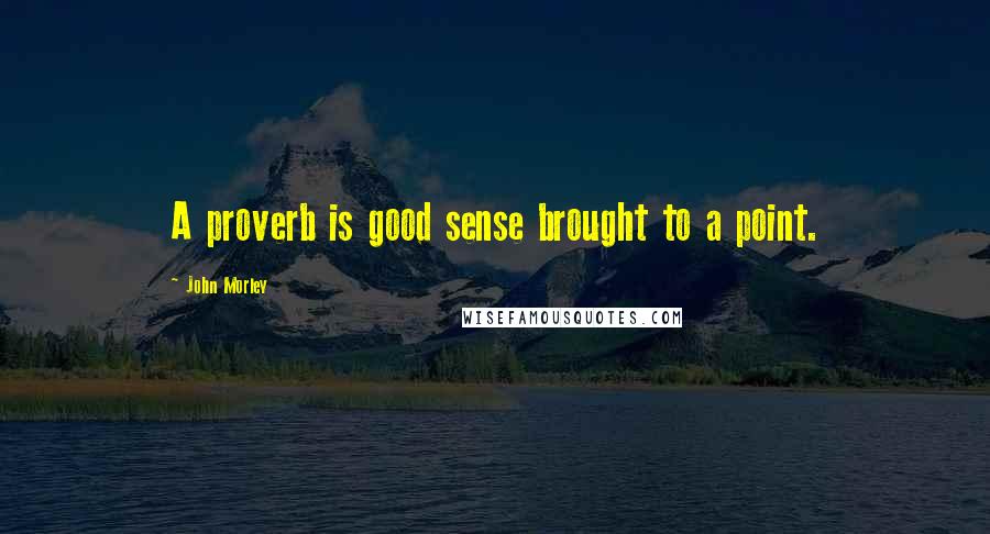 John Morley Quotes: A proverb is good sense brought to a point.