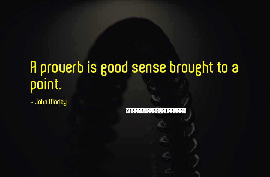 John Morley Quotes: A proverb is good sense brought to a point.