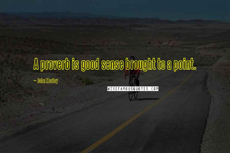 John Morley Quotes: A proverb is good sense brought to a point.