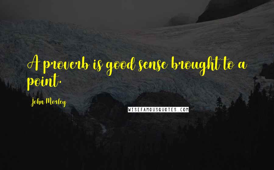 John Morley Quotes: A proverb is good sense brought to a point.