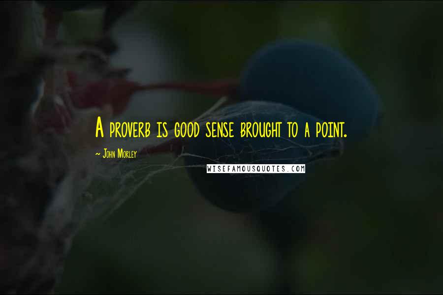 John Morley Quotes: A proverb is good sense brought to a point.