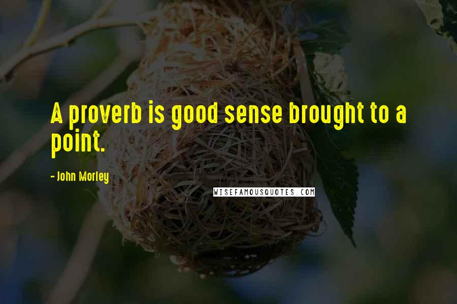 John Morley Quotes: A proverb is good sense brought to a point.