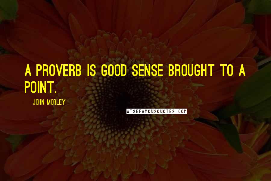 John Morley Quotes: A proverb is good sense brought to a point.