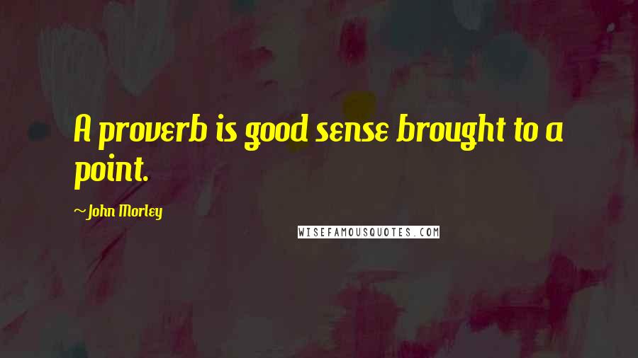 John Morley Quotes: A proverb is good sense brought to a point.