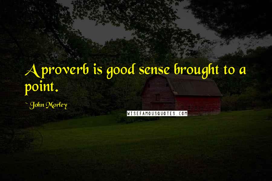 John Morley Quotes: A proverb is good sense brought to a point.