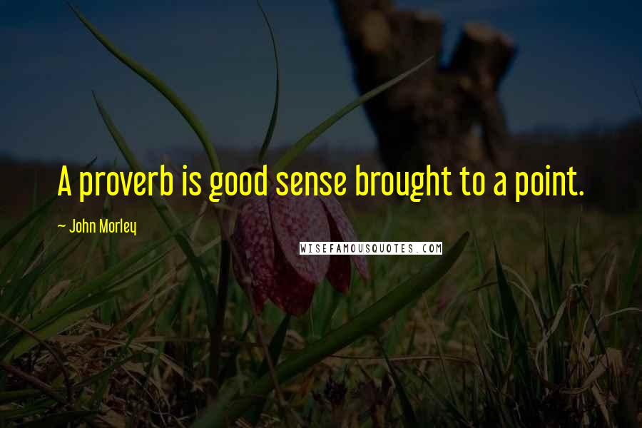 John Morley Quotes: A proverb is good sense brought to a point.