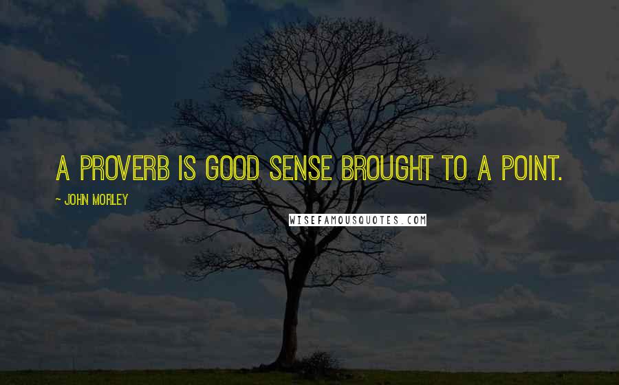 John Morley Quotes: A proverb is good sense brought to a point.