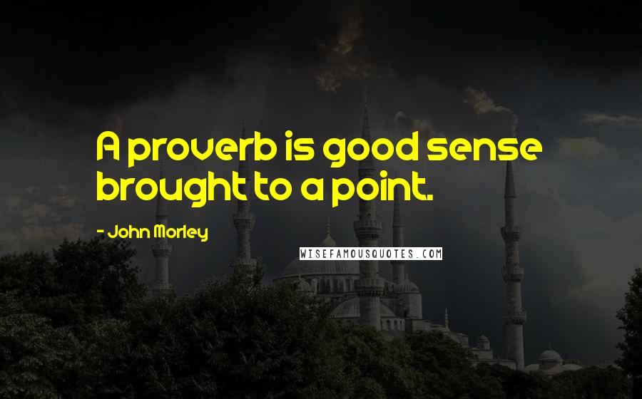 John Morley Quotes: A proverb is good sense brought to a point.
