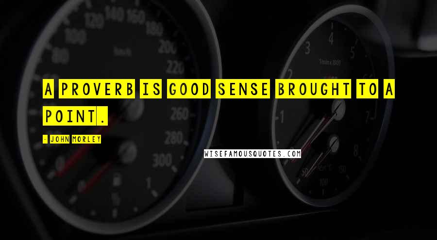 John Morley Quotes: A proverb is good sense brought to a point.