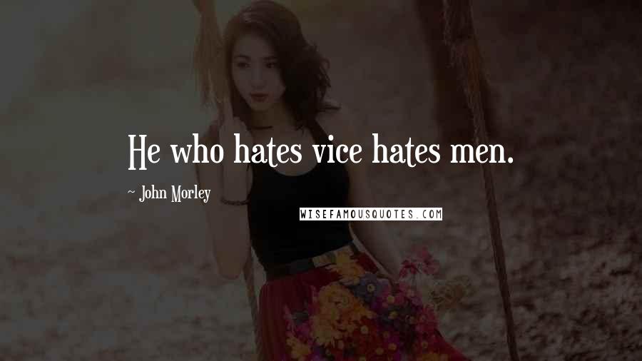 John Morley Quotes: He who hates vice hates men.