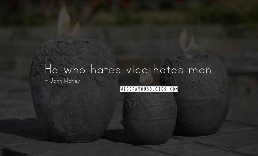 John Morley Quotes: He who hates vice hates men.