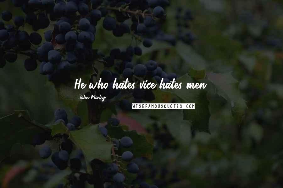 John Morley Quotes: He who hates vice hates men.