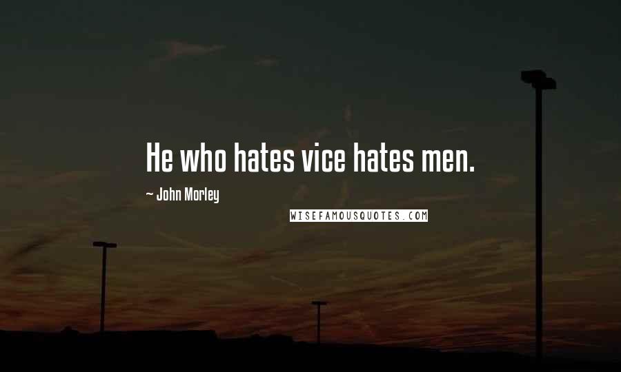 John Morley Quotes: He who hates vice hates men.