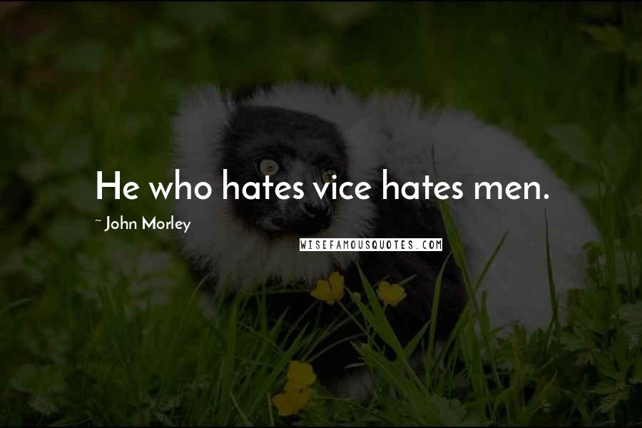 John Morley Quotes: He who hates vice hates men.