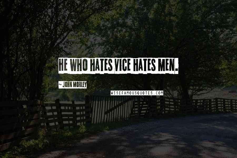 John Morley Quotes: He who hates vice hates men.