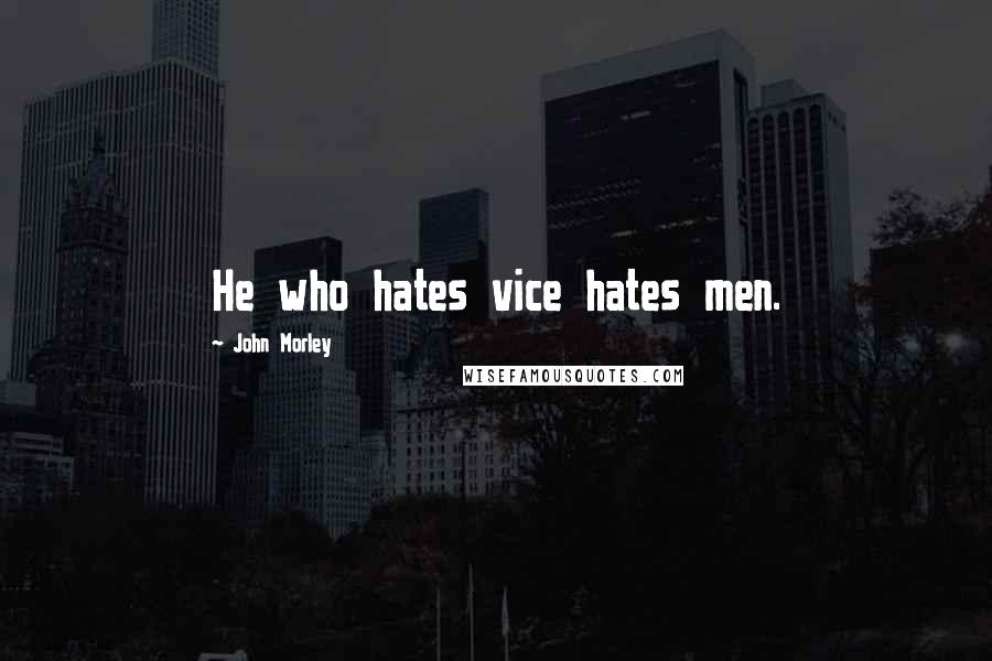 John Morley Quotes: He who hates vice hates men.