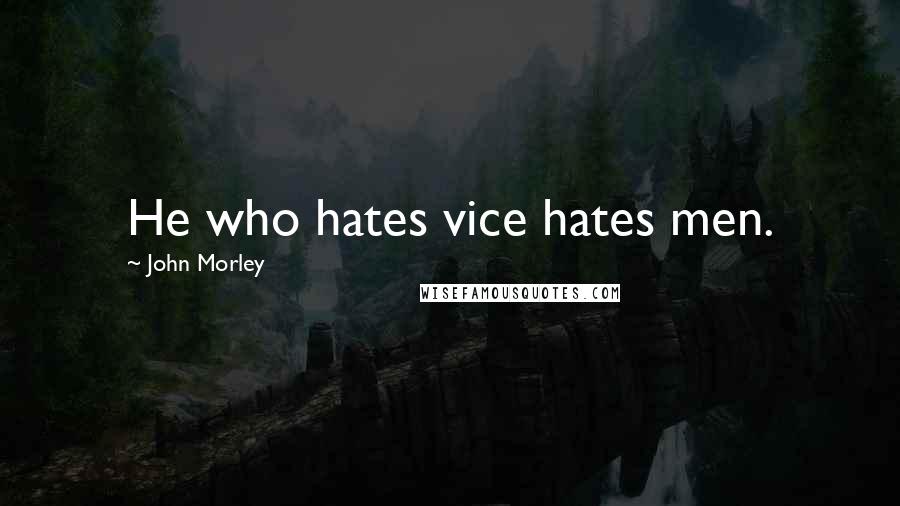 John Morley Quotes: He who hates vice hates men.