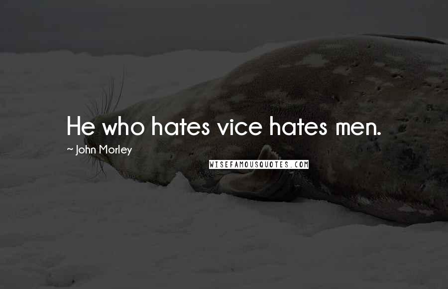 John Morley Quotes: He who hates vice hates men.