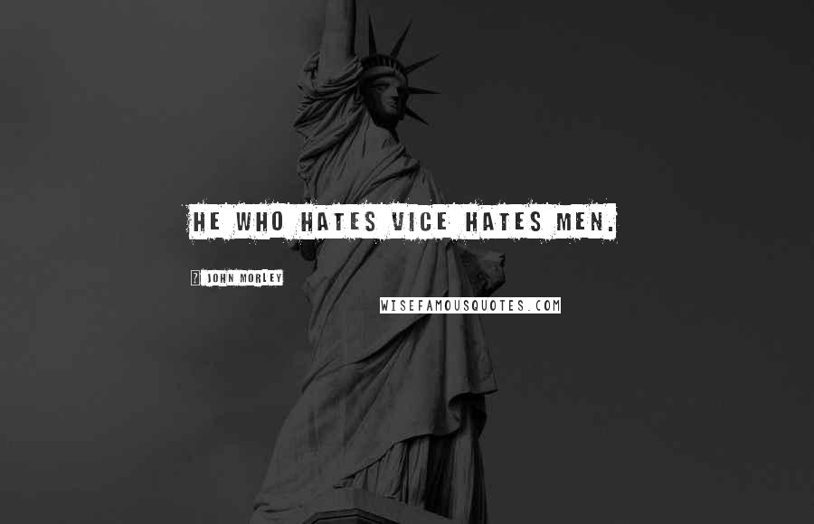 John Morley Quotes: He who hates vice hates men.