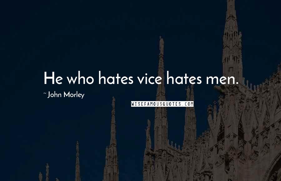 John Morley Quotes: He who hates vice hates men.