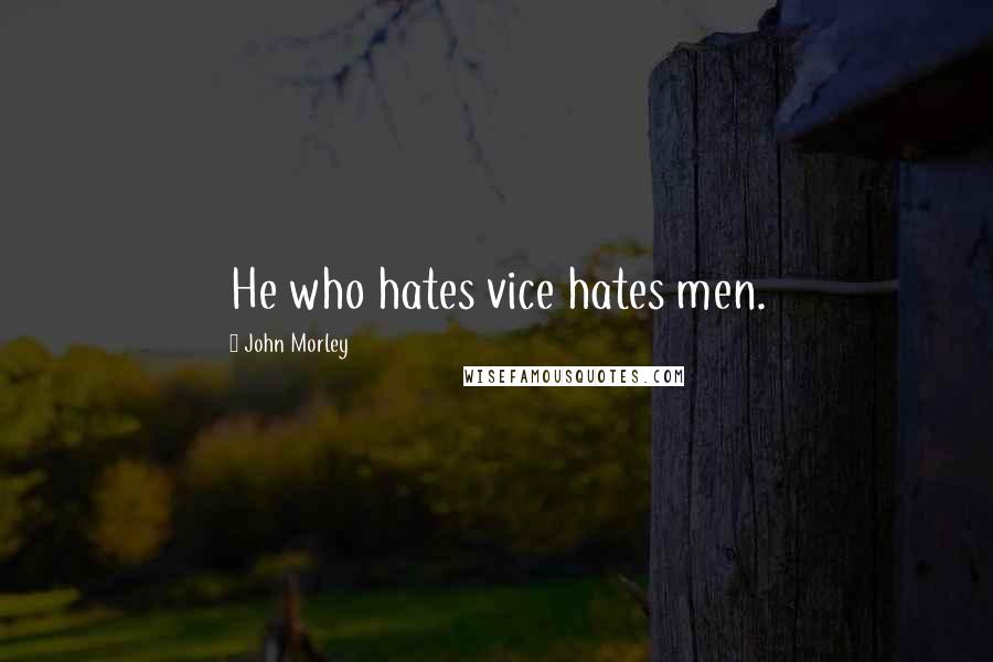 John Morley Quotes: He who hates vice hates men.