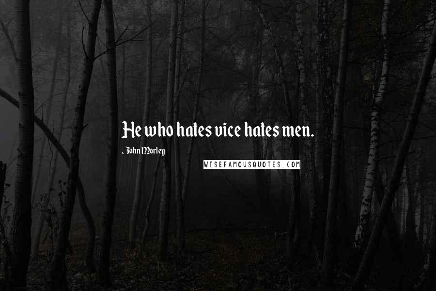 John Morley Quotes: He who hates vice hates men.