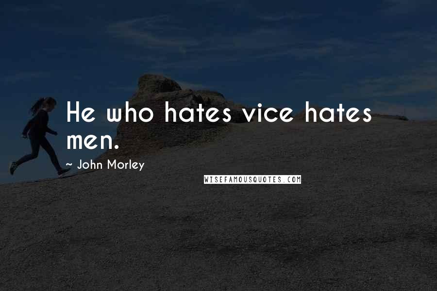 John Morley Quotes: He who hates vice hates men.