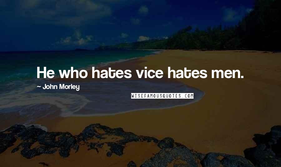 John Morley Quotes: He who hates vice hates men.