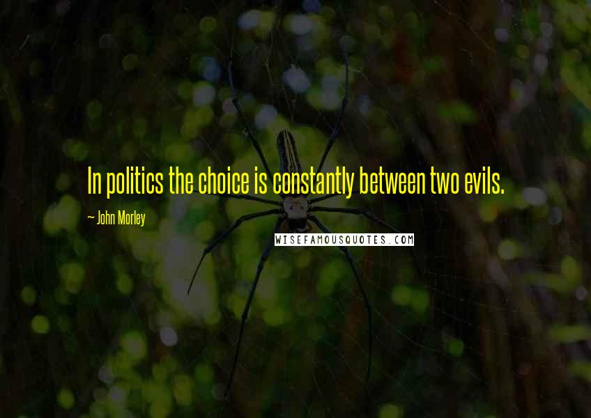 John Morley Quotes: In politics the choice is constantly between two evils.