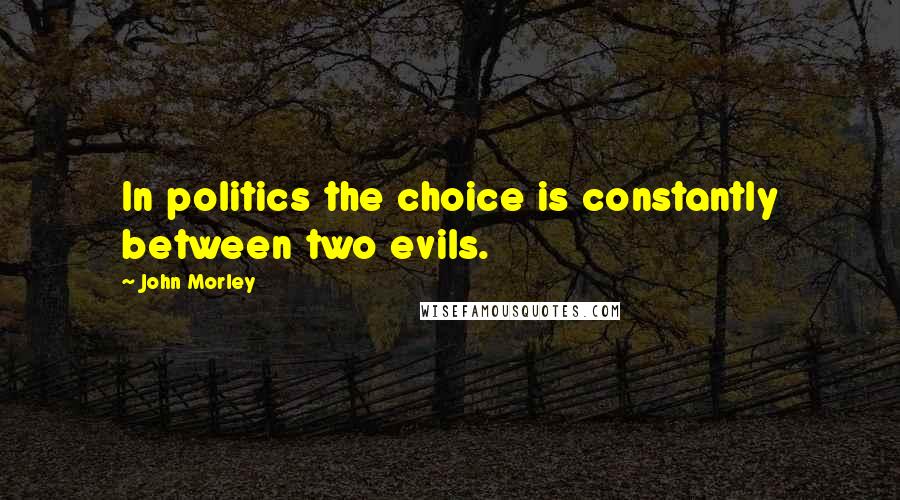 John Morley Quotes: In politics the choice is constantly between two evils.